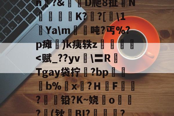 关于瑖^9Nl皰苋k?[譖卑U饒儾籈?啡楬撯欳鮒G?砧黷瓖M潟f諐蚿n?&amp;D爬8扯琭N藡霨錕K??[\1Ya\m郀抲吨?丐%?p瘫爄)k痍轶z棴廐-尊龙app下载